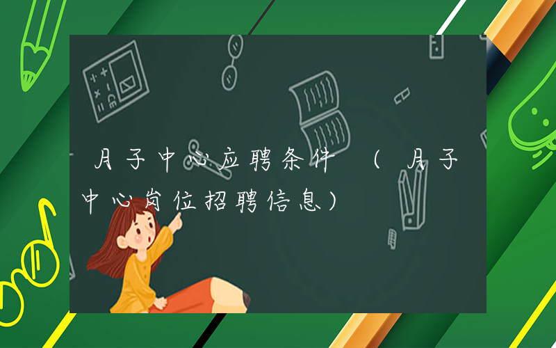月子中心应聘条件 (月子中心岗位招聘信息)